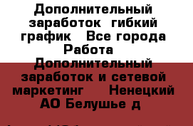 Дополнительный заработок, гибкий график - Все города Работа » Дополнительный заработок и сетевой маркетинг   . Ненецкий АО,Белушье д.